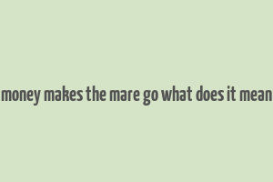 money makes the mare go what does it mean