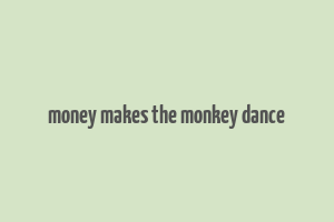 money makes the monkey dance