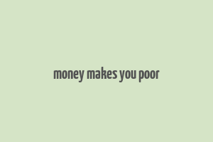 money makes you poor