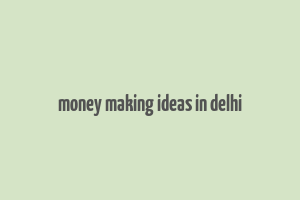 money making ideas in delhi