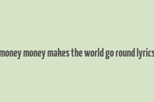 money money makes the world go round lyrics