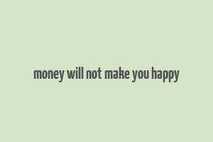 money will not make you happy