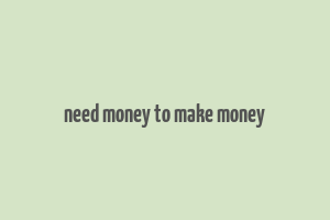 need money to make money