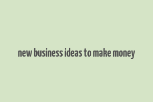 new business ideas to make money