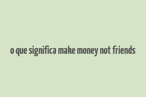 o que significa make money not friends