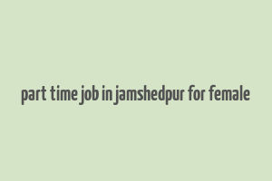 part time job in jamshedpur for female