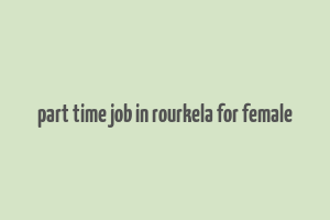 part time job in rourkela for female