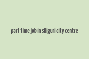 part time job in siliguri city centre