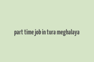 part time job in tura meghalaya