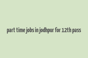 part time jobs in jodhpur for 12th pass