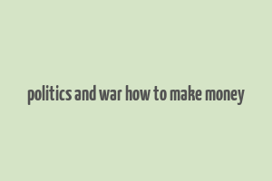 politics and war how to make money