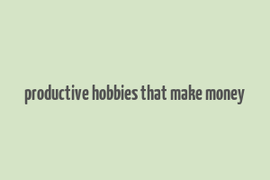 productive hobbies that make money