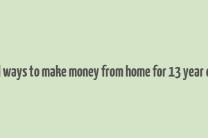 real ways to make money from home for 13 year olds