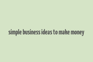 simple business ideas to make money