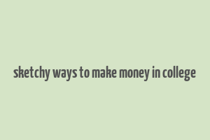 sketchy ways to make money in college