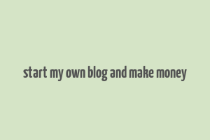 start my own blog and make money