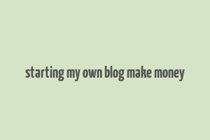 starting my own blog make money