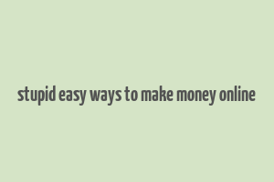 stupid easy ways to make money online