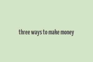 three ways to make money