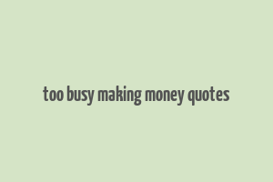 too busy making money quotes