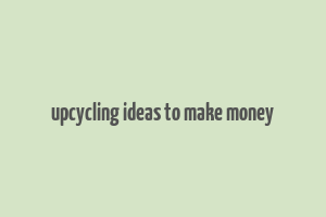 upcycling ideas to make money