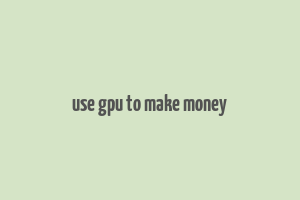 use gpu to make money