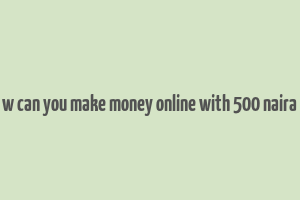 w can you make money online with 500 naira