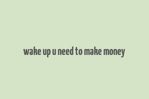 wake up u need to make money