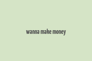 wanna make money