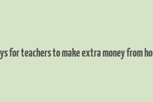 ways for teachers to make extra money from home