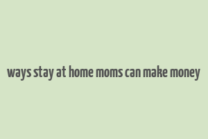 ways stay at home moms can make money