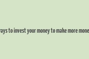 ways to invest your money to make more money