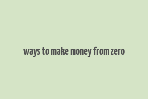 ways to make money from zero