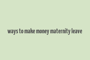 ways to make money maternity leave