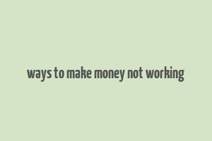 ways to make money not working