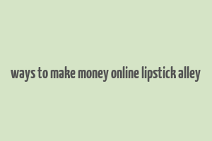 ways to make money online lipstick alley