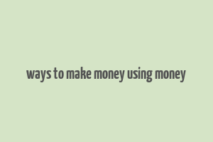 ways to make money using money