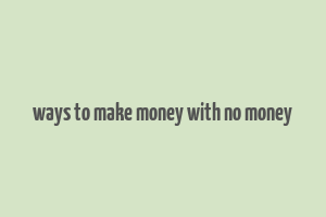 ways to make money with no money