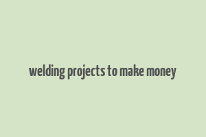 welding projects to make money