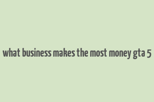 what business makes the most money gta 5