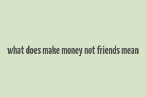 what does make money not friends mean