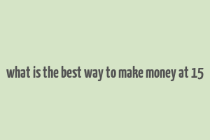 what is the best way to make money at 15