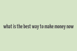 what is the best way to make money now