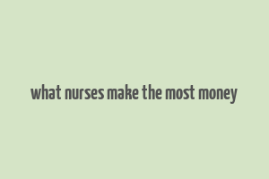 what nurses make the most money