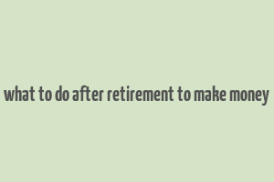 what to do after retirement to make money