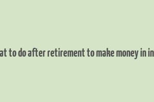 what to do after retirement to make money in india