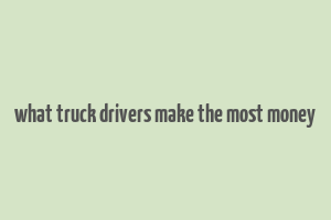 what truck drivers make the most money