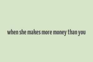 when she makes more money than you