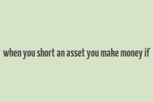 when you short an asset you make money if