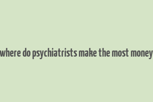 where do psychiatrists make the most money